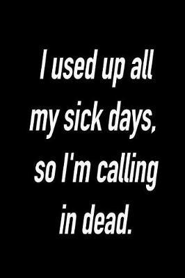 I Used Up All My Sick Days, So I'm Calling in Dead.: Versatile Notebook Journal Gift for Sarcastic Friends and Family