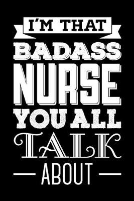 I'm That Badass Nurse You All Talk About: Blank Nurse Journal, Diary, Notebook, 6x9, 110 Pages, White Paper, Funny Gag Gift For A Nurse