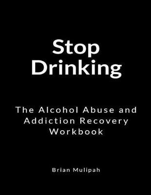 Stop Drinking: The Alcohol Abuse and Addiction Recovery Workbook