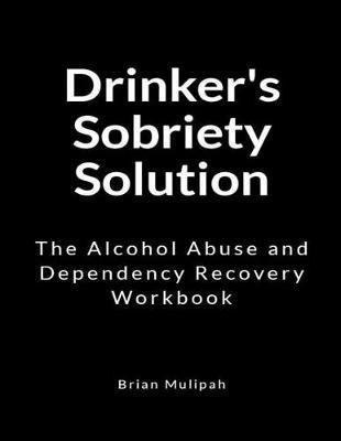 Drinker's Sobriety Solution: The Alcohol Abuse and Dependency Recovery Workbook