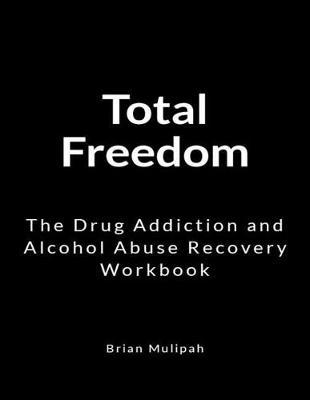 Total Freedom: The Drug Addiction and Alcohol Abuse Recovery Workbook