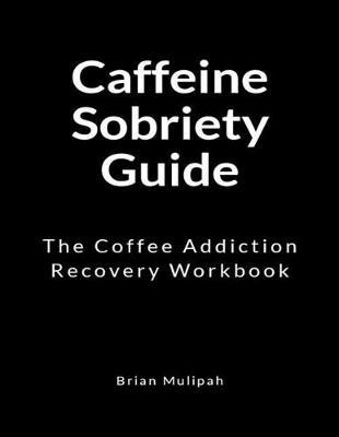 Caffeine Sobriety Guide: The Coffee Addiction Recovery Workbook