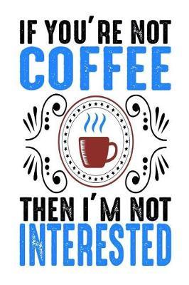 If You're Not Coffee Then I'm Not Interested: Coffee Gift Notebook Blank Lined Journal for Caffeine Lovers