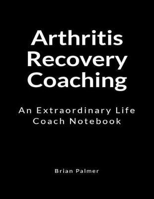 Arthritis Recovery Coaching: An Extraordinary Life Coach Notebook