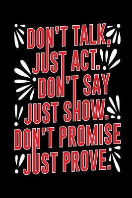 Don't Talk, Just Act. Don't Say Just Show. Don't Promise Just Prove.: Motivational and Inspirational Gift Journal
