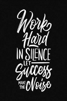 Work Hard in Silence Let Success Make the Noise: Motivational and Inspirational Gift Journal