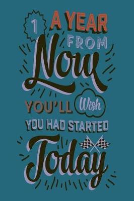 1 Year from Now You'll Wish You Had Started Today: Motivational and Inspirational Gift Journal