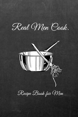 Real Men Cook.: Male Blank Recipe Book for Cooking, Baking, Grilling & More