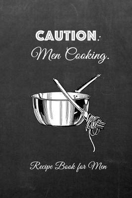 Caution: Men Cooking Recipe Book for Men: Male Blank Recipe Book for Cooking, Baking, Grilling & More