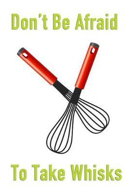 Don't Be Afraid to Take Whisks: Men or Womens Blank Recipe Book for Cooking, Baking, Grilling & More