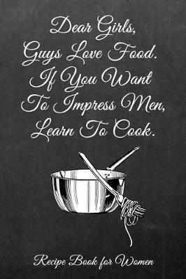 Dear Girls, Guys Love Food.: Blank Recipe Book for Cooking, Baking, Grilling & More for Females