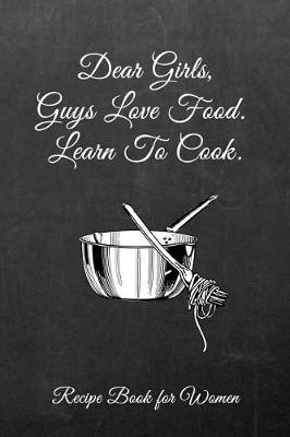 Dear Girls, Guys Love Food, Learn to Cook.: Women's Blank Recipe Book for Cooking, Baking, Grilling & More