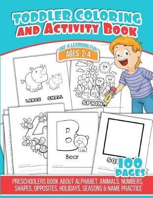 Toddler Coloring and Activity Book: Preschoolers Book about Alphabet, Animals, Numbers, Shapes, Opposites, Holidays, Seasons & Name Practice