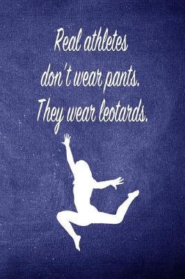 Real Athletes Don't Were Pants. They Wear Leotards: Blank Line Ruled 6x9 Gymnastics Journal - Great Present for Girl Gymnasts