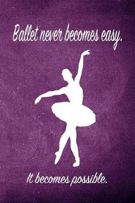 Ballet Never Becomes Easy. It Becomes Possible.: Blank Line Ruled 6x9 Ballet Dancer Journal - Great Dance Present for Girls