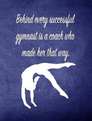 Behind Every Successful Gymnast Is a Coach Who Made Her That Way.: 7.44 X 9.69 Gymnastics Composition Notebook - Great Present for Girl Gymnasts