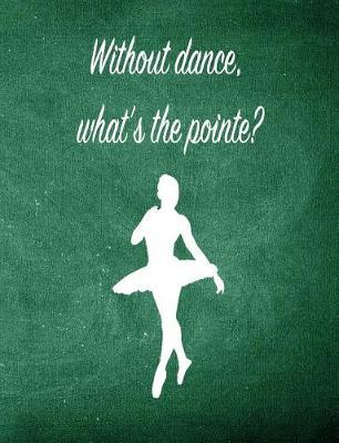 Without Dance, What's the Pointe: 7.44 X 9.69 Ballet Dancer Composition Notebook - Great Present for Girls Who Dance