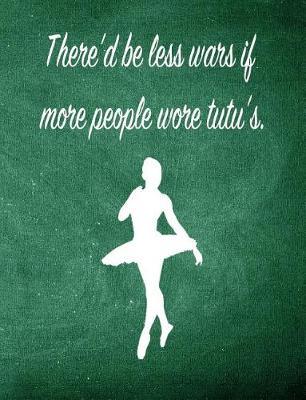 There'd Be Less Wars If More People Wore Tutu's: 7.44 X 9.69 Ballet Dancer Composition Notebook - Great Present for Girls Who Dance
