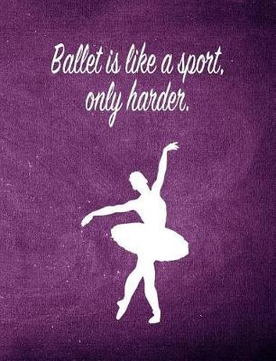 Ballet Is Like a Sport, Only Harder.: 7.44 X 9.69 Ballet Dancer Composition Notebook - Great Present for Girls Who Dance