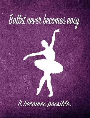 Ballet Never Becomes Easy. It Becomes Possible.: 7.44 X 9.69 Ballet Dancer Composition Notebook - Great Present for Girls Who Dance