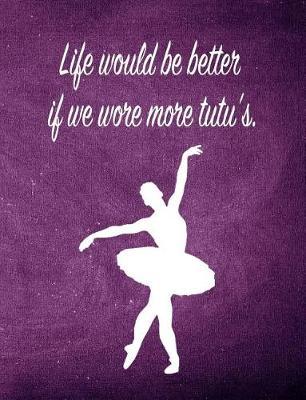 Life Would Be Better If We Wore More Tutu's.: 7.44 X 9.69 Ballet Dancer Composition Notebook - Great Present for Girls Who Dance