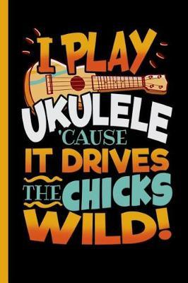 I Play Ukulele 'cause It Drives the Chicks Wild: Notebook & Journal for Bullets or Diary for Ukulele Players & Lovers - Take Your Notes or Gift It, Dot Grid Paper (120 Pages, 6x9)