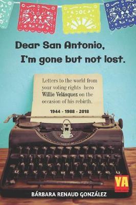 Dear San Antonio, I'm Gone but not Lost - Library Edition: Letters to the world from your voting rights hero Willie Velasquez on the occasion of his rebirth. 1944-1988-2018