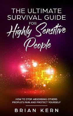 Empath: The Ultimate Survival Guide for Highly Sensitive People - How to Stop Absorbing Others People's Pain and Protect Yourself