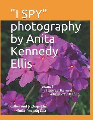 """I SPY"" photography by Anita Kennedy Ellis": Volume I, Flowers in the Yard...Wildflowers in the Field...