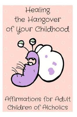 Healing the Hangover of Your Childhood: Affirmations for Adult Children of Alcoholics