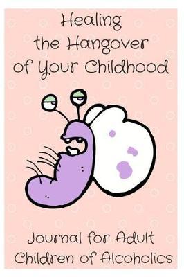 Healing the Hangover of Your Childhood: Journal for Adult Children of Alcoholics