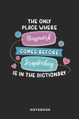 The Only Place Where Housework Comes Before Scrapbooking Is in the Dictionary Notebook: Funny Blank Lined Journal for Scrapbookers
