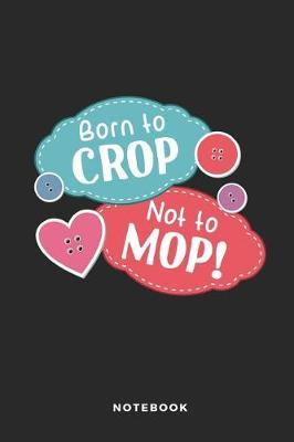Born to Crop Not to Mop Notebook: Funny Blank Lined Journal for Scrapbookers