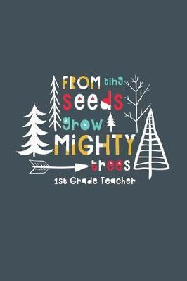 From Tiny Seeds Grow Mighty Trees 1st Grade Teacher: A Gift Notebook for First Grade Teachers Who Make a Difference in the Life of a Child