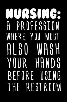 Nursing: A Profession Where You Must Also Wash Your Hands Before Using The Restroom: Funny Nurse Appreciation Notebook For Notes, Quotes, Memories, Reminders