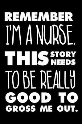Remember I'm A Nurse. This Story Needs To Be Really Good To Gross Me Out.: Funny Nurse Appreciation Notebook, Diary, Planner, Memory Book