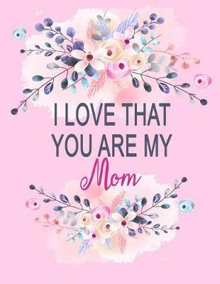 I Love That You Are My Mom: I Love That You Are My Mom: Watercolor Floral Notebook, Mom Journal Gift