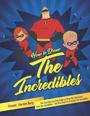 How to Draw the Incredibles: The Easy Step-By-Step Guide to Draw the Characters from the Incredibles - The Best Book for Drawing the Incredibles