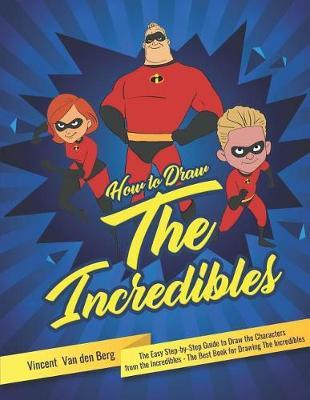 How to Draw the Incredibles: The Easy Step-By-Step Guide to Draw the Characters from the Incredibles - The Best Book for Drawing the Incredibles