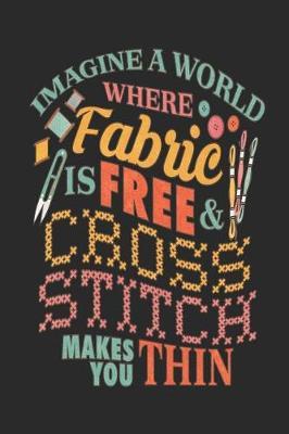 Imagine a world where fabric Is free & cross stitch makes you thin: Journal notebook for cross stitchers and needlepoint crafters.