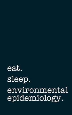 Eat. Sleep. Environmental Epidemiology. - Lined Notebook: Writing Journal
