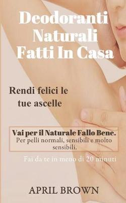 Deodoranti Naturali Fatti in Casa: Rendi Felici Le Tue Ascelle Vai Per Il Naturale Fallo Bene Per Pelli Normali, Sensibili E Molto Sensibili Fai Da Te in Meno Di 20 Minuti
