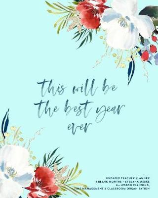 This Will Be the Best Year Ever, Undated Teacher Planner: Pretty Floral & Brush Calligraphy Lesson Planning Calendar Book for Classroom Organization