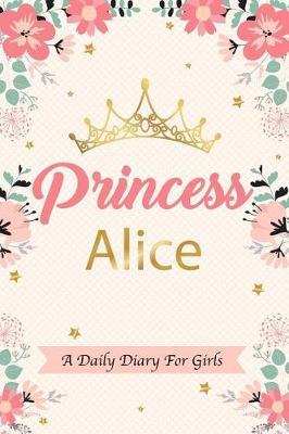 Princess Alice a Daily Diary for Girls: Personalized Writing Journal / Notebook for Girls Princess Crown Name Gift