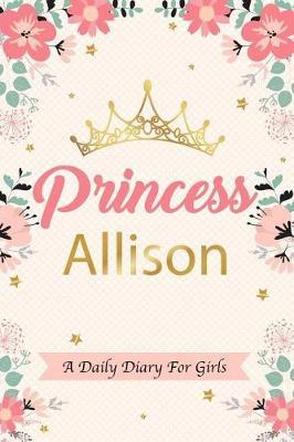 Princess Allison a Daily Diary for Girls: Personalized Writing Journal / Notebook for Girls Princess Crown Name Gift