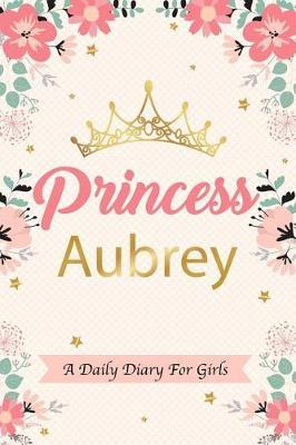 Princess Aubrey a Daily Diary for Girls: Personalized Writing Journal / Notebook for Girls Princess Crown Name Gift