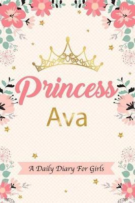Princess Ava a Daily Diary for Girls: Personalized Writing Journal / Notebook for Girls Princess Crown Name Gift