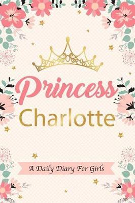 Princess Charlotte a Daily Diary for Girls: Personalized Writing Journal / Notebook for Girls Princess Crown Name Gift