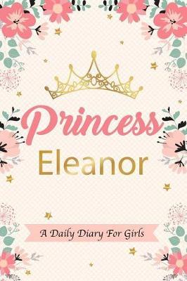 Princess Eleanor a Daily Diary for Girls: Personalized Writing Journal / Notebook for Girls Princess Crown Name Gift