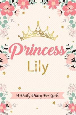 Princess Lily a Daily Diary for Girls: Personalized Writing Journal / Notebook for Girls Princess Crown Name Gift